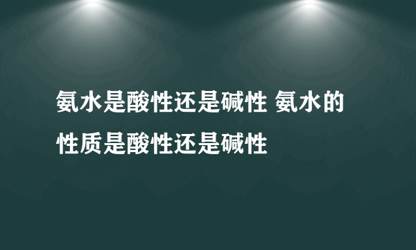 氨水是酸性还是碱性 氨水的性质是酸性还是碱性