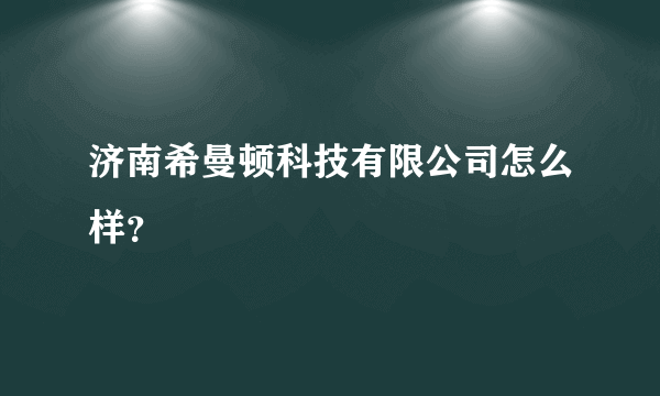 济南希曼顿科技有限公司怎么样？