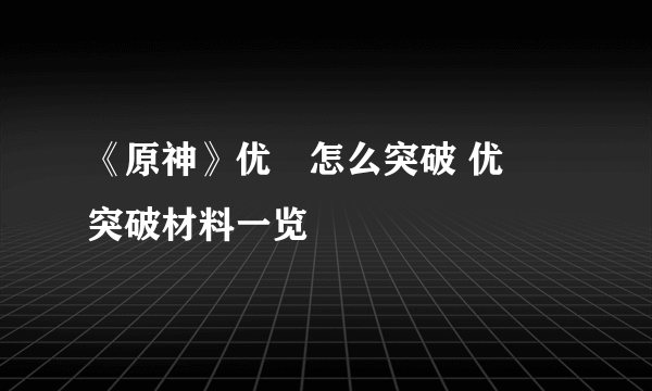 《原神》优菈怎么突破 优菈突破材料一览