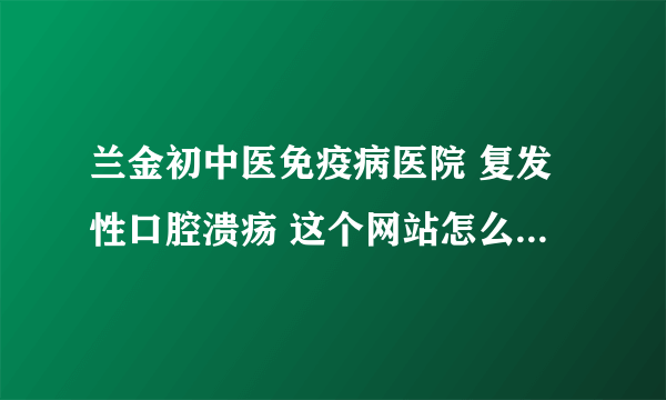 兰金初中医免疫病医院 复发性口腔溃疡 这个网站怎么打...