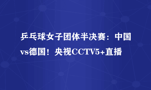 乒乓球女子团体半决赛：中国vs德国！央视CCTV5+直播