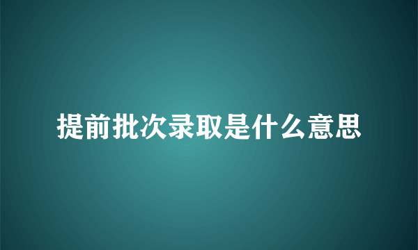 提前批次录取是什么意思