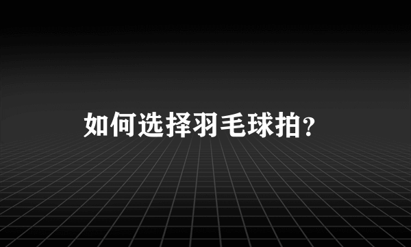 如何选择羽毛球拍？