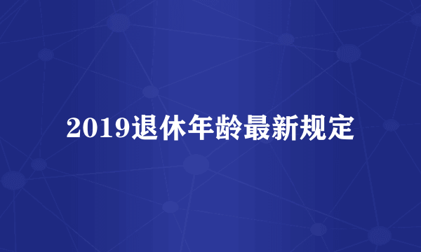 2019退休年龄最新规定