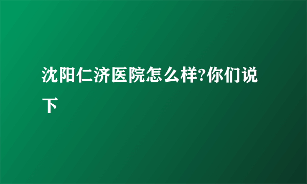 沈阳仁济医院怎么样?你们说下