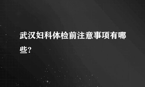 武汉妇科体检前注意事项有哪些?