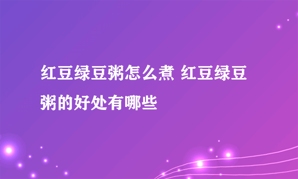 红豆绿豆粥怎么煮 红豆绿豆粥的好处有哪些