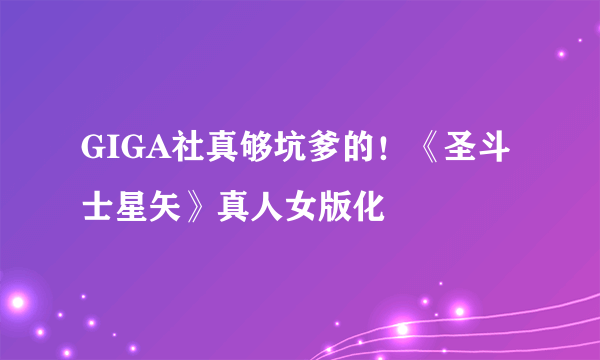 GIGA社真够坑爹的！《圣斗士星矢》真人女版化