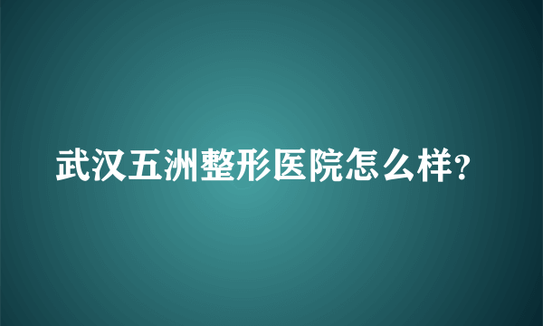 武汉五洲整形医院怎么样？