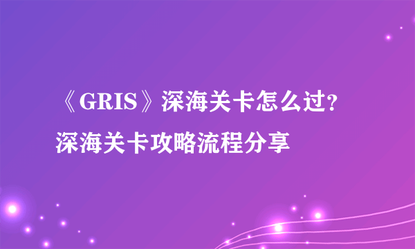 《GRIS》深海关卡怎么过？深海关卡攻略流程分享