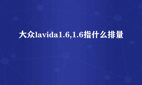 大众lavida1.6,1.6指什么排量