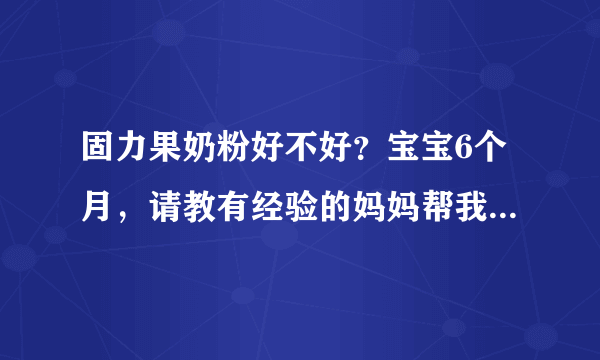 固力果奶粉好不好？宝宝6个月，请教有经验的妈妈帮我回答一下...