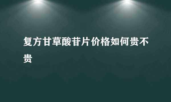 复方甘草酸苷片价格如何贵不贵