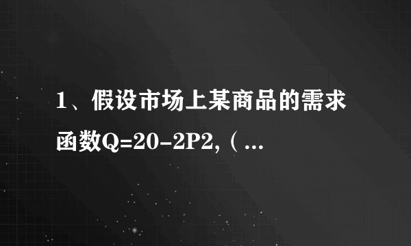 1、假设市场上某商品的需求函数Q=20-2P2,（2P2是p的平方）计算P=5时的需求价格弹性.