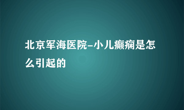 北京军海医院-小儿癫痫是怎么引起的