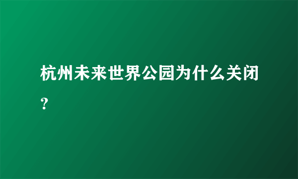 杭州未来世界公园为什么关闭？