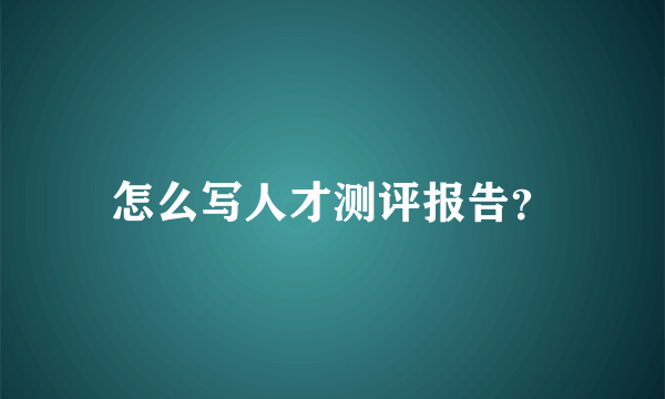 怎么写人才测评报告？