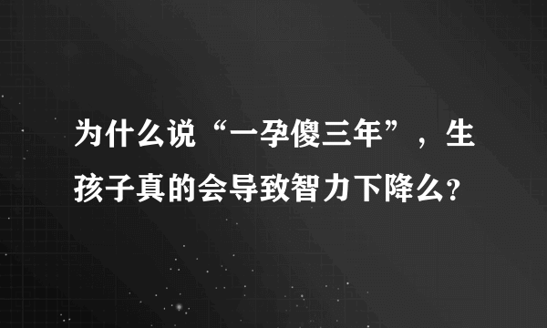 为什么说“一孕傻三年”，生孩子真的会导致智力下降么？