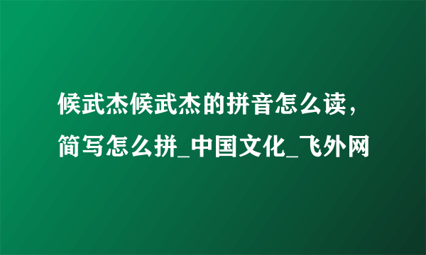 候武杰候武杰的拼音怎么读，简写怎么拼_中国文化_飞外网