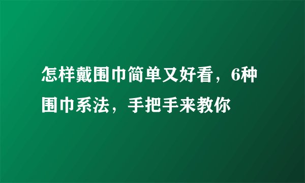 怎样戴围巾简单又好看，6种围巾系法，手把手来教你