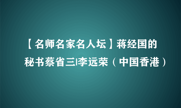 【名师名家名人坛】蒋经国的秘书蔡省三|李远荣（中国香港）