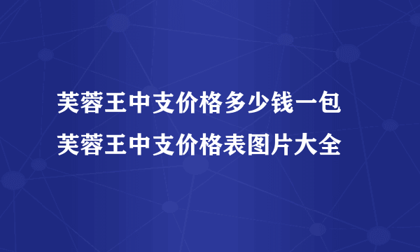 芙蓉王中支价格多少钱一包 芙蓉王中支价格表图片大全