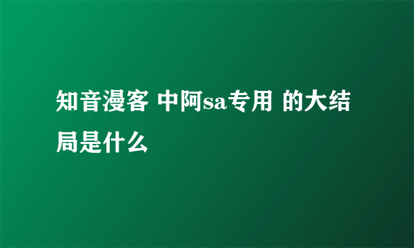 知音漫客 中阿sa专用 的大结局是什么