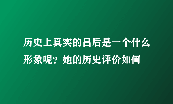 历史上真实的吕后是一个什么形象呢？她的历史评价如何