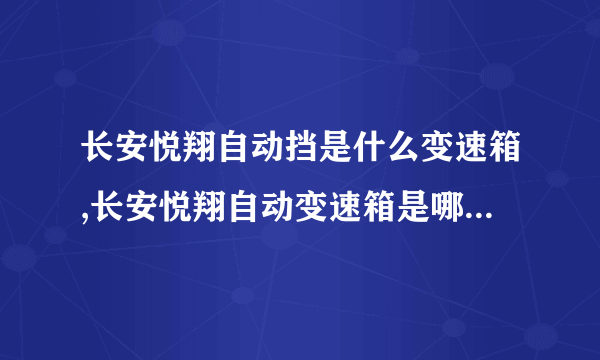 长安悦翔自动挡是什么变速箱,长安悦翔自动变速箱是哪个牌子的