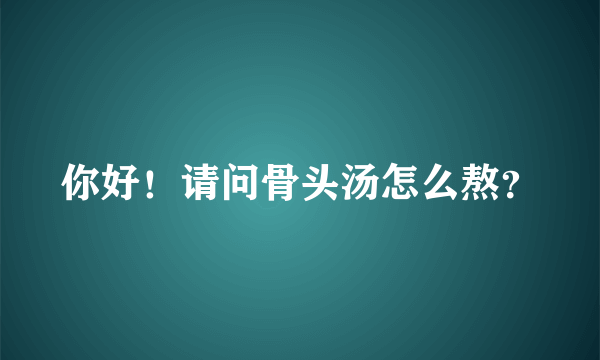 你好！请问骨头汤怎么熬？