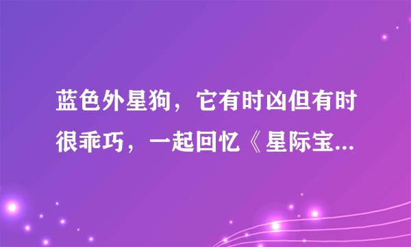 蓝色外星狗，它有时凶但有时很乖巧，一起回忆《星际宝贝》吧！