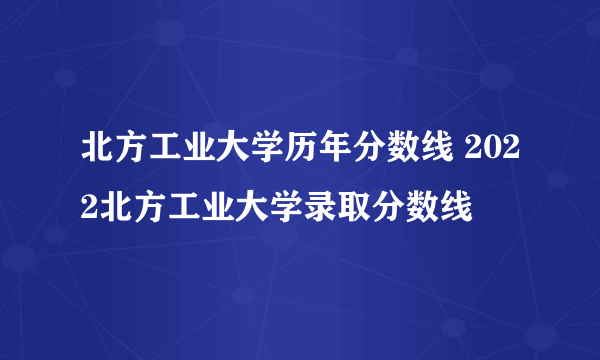 北方工业大学历年分数线 2022北方工业大学录取分数线