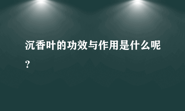 沉香叶的功效与作用是什么呢？