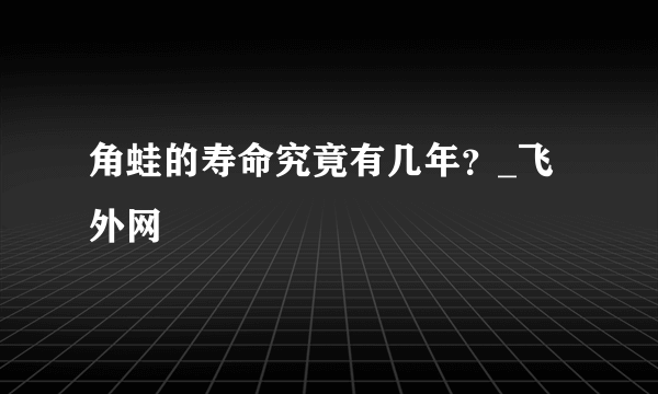 角蛙的寿命究竟有几年？_飞外网