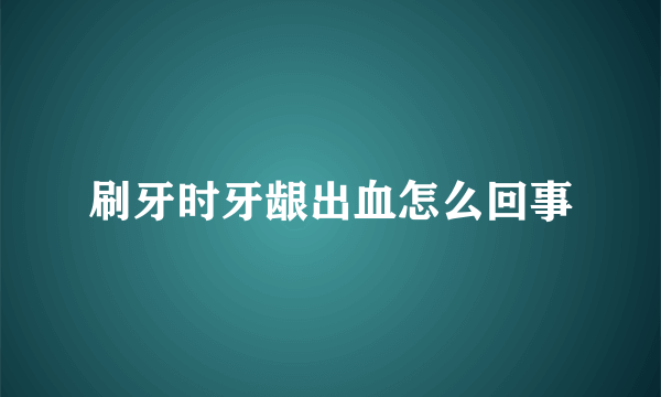 刷牙时牙龈出血怎么回事