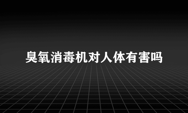 臭氧消毒机对人体有害吗