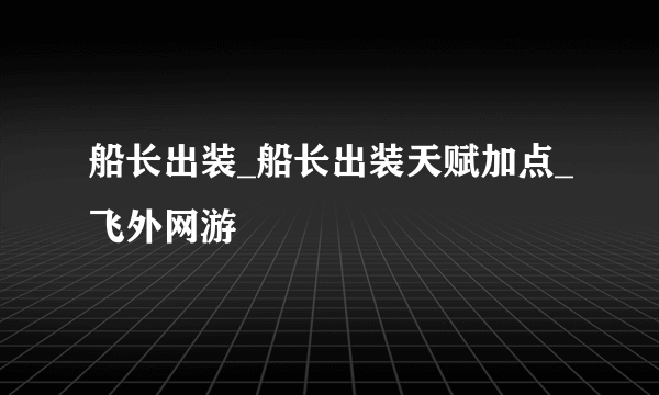 船长出装_船长出装天赋加点_飞外网游