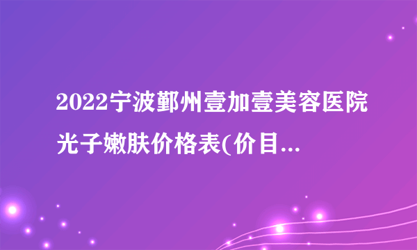 2022宁波鄞州壹加壹美容医院光子嫩肤价格表(价目表)怎么样?