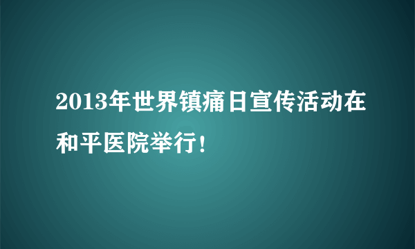 2013年世界镇痛日宣传活动在和平医院举行！