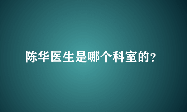 陈华医生是哪个科室的？