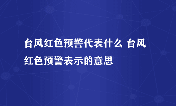 台风红色预警代表什么 台风红色预警表示的意思