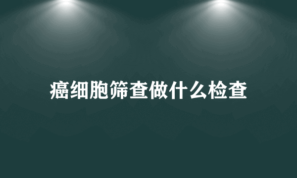 癌细胞筛查做什么检查