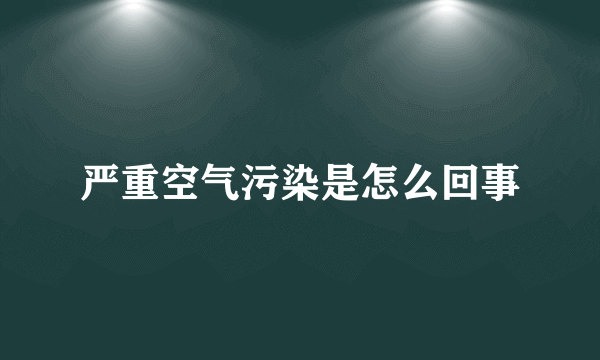 严重空气污染是怎么回事