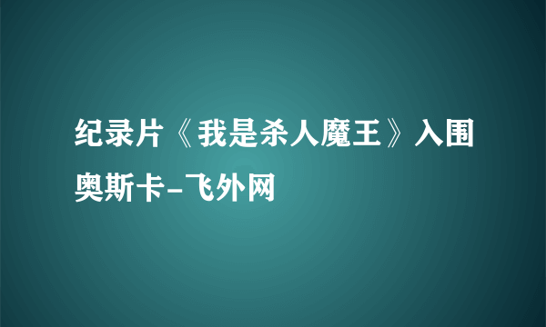 纪录片《我是杀人魔王》入围奥斯卡-飞外网