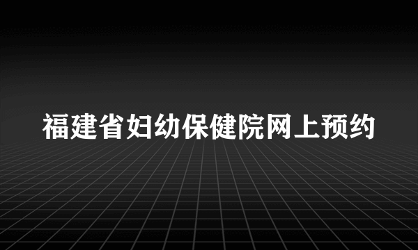 福建省妇幼保健院网上预约