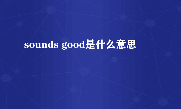 sounds good是什么意思