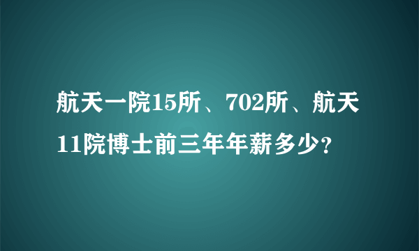 航天一院15所、702所、航天11院博士前三年年薪多少？