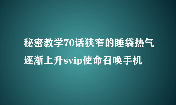 秘密教学70话狭窄的睡袋热气逐渐上升svip使命召唤手机