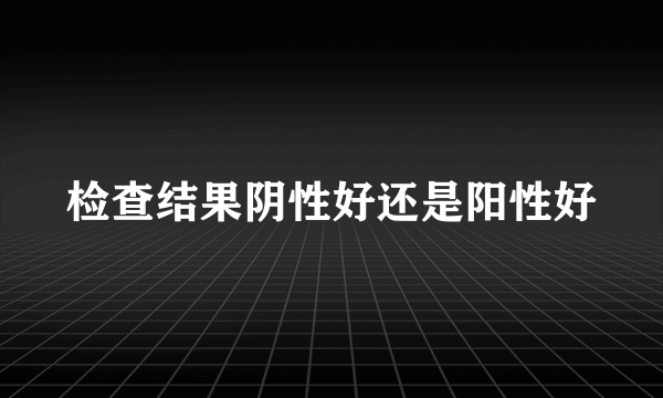 检查结果阴性好还是阳性好