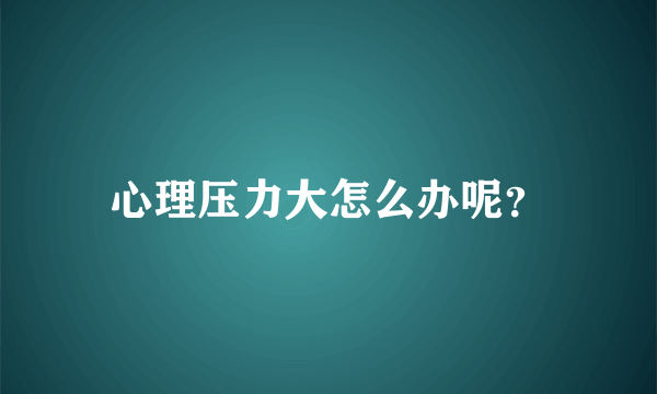 心理压力大怎么办呢？